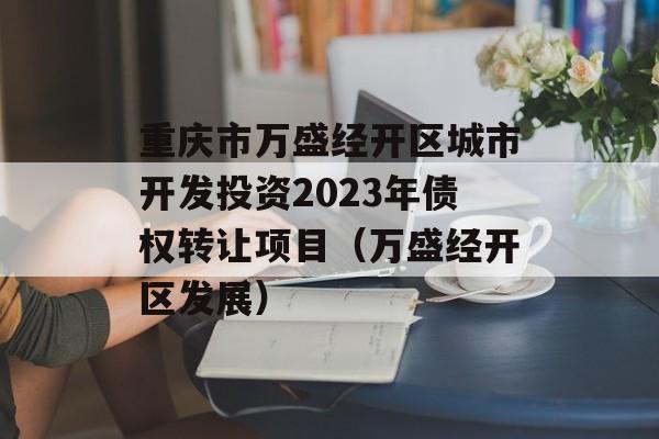 重庆市万盛经开区城市开发投资2023年债权转让项目（万盛经开区发展）