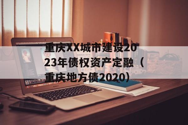 重庆XX城市建设2023年债权资产定融（重庆地方债2020）
