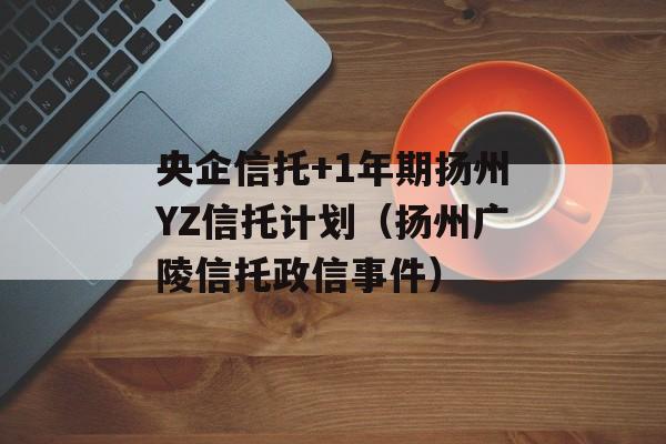 央企信托+1年期扬州YZ信托计划（扬州广陵信托政信事件）