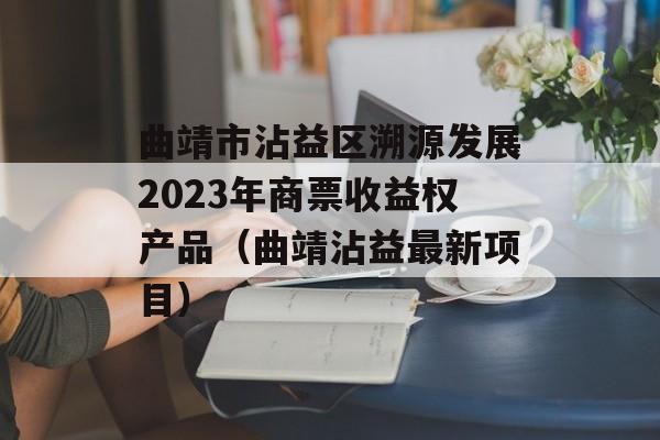 曲靖市沾益区溯源发展2023年商票收益权产品（曲靖沾益最新项目）