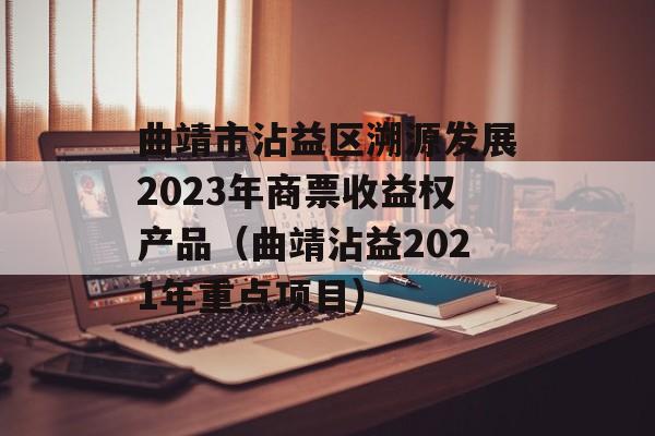 曲靖市沾益区溯源发展2023年商票收益权产品（曲靖沾益2021年重点项目）
