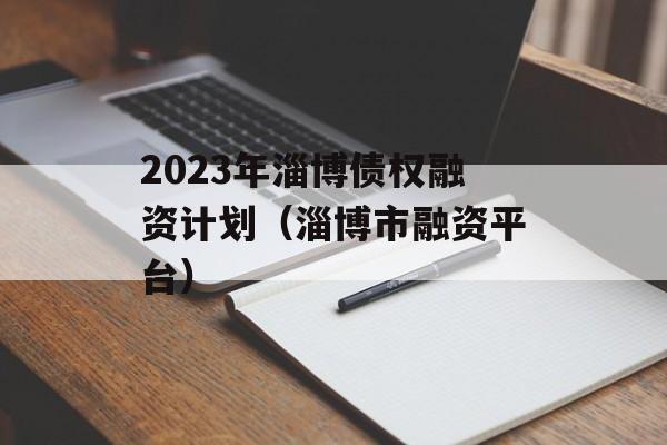 2023年淄博债权融资计划（淄博市融资平台）