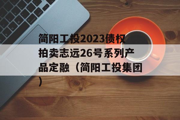 简阳工投2023债权拍卖志远26号系列产品定融（简阳工投集团）