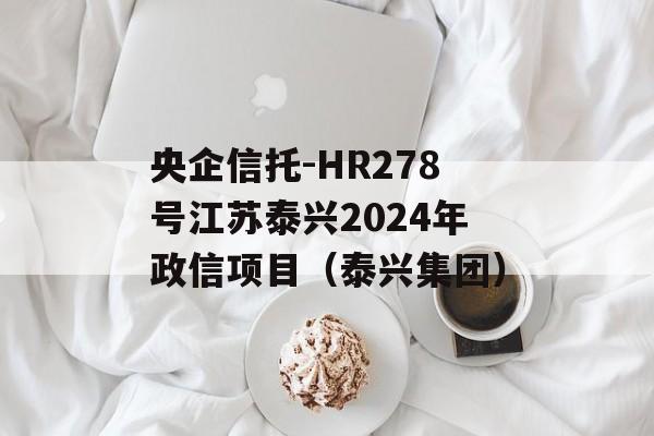央企信托-HR278号江苏泰兴2024年政信项目（泰兴集团）