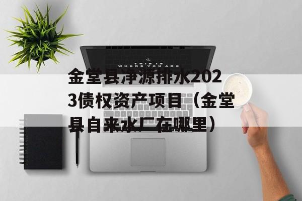 金堂县净源排水2023债权资产项目（金堂县自来水厂在哪里）