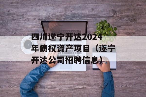 四川遂宁开达2024年债权资产项目（遂宁开达公司招聘信息）